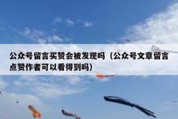 公众号留言买赞会被发现吗（公众号文章留言点赞作者可以看得到吗）