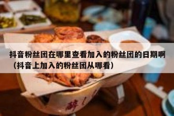 抖音粉丝团在哪里查看加入的粉丝团的日期啊（抖音上加入的粉丝团从哪看）