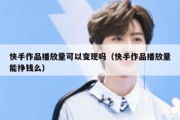 快手作品播放量可以变现吗（快手作品播放量能挣钱么）