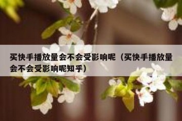 买快手播放量会不会受影响呢（买快手播放量会不会受影响呢知乎）