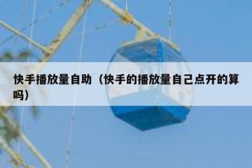 快手播放量自助（快手的播放量自己点开的算吗）