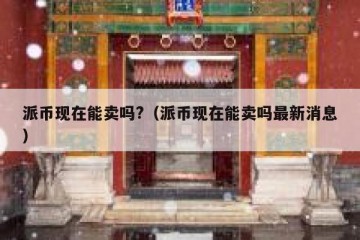 派币现在能卖吗?（派币现在能卖吗最新消息）