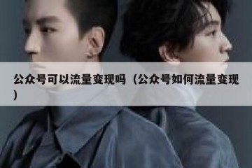 公众号可以流量变现吗（公众号如何流量变现）