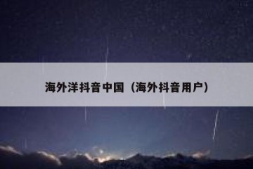 海外洋抖音中国（海外抖音用户）