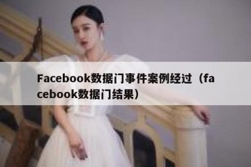 Facebook数据门事件案例经过（facebook数据门结果）