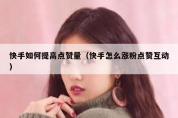 快手如何提高点赞量（快手怎么涨粉点赞互动）