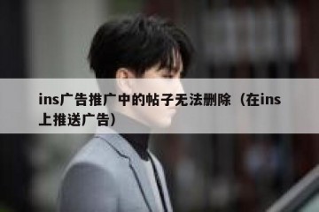 ins广告推广中的帖子无法删除（在ins上推送广告）