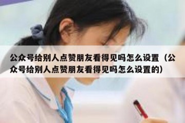 公众号给别人点赞朋友看得见吗怎么设置（公众号给别人点赞朋友看得见吗怎么设置的）