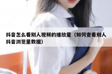 抖音怎么看别人视频的播放量（如何查看别人抖音浏览量数据）