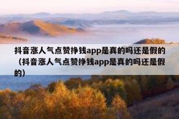 抖音涨人气点赞挣钱app是真的吗还是假的（抖音涨人气点赞挣钱app是真的吗还是假的）