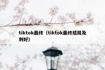tiktok最终（tiktok最终结局及利好）