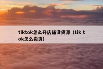 tiktok怎么开店铺没货源（tik tok怎么卖货）