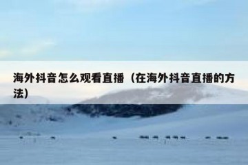 海外抖音怎么观看直播（在海外抖音直播的方法）
