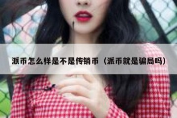 派币怎么样是不是传销币（派币就是骗局吗）