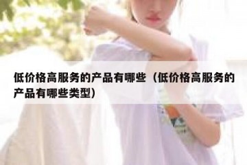 低价格高服务的产品有哪些（低价格高服务的产品有哪些类型）