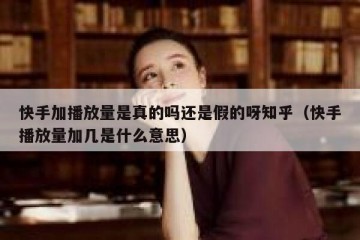 快手加播放量是真的吗还是假的呀知乎（快手播放量加几是什么意思）