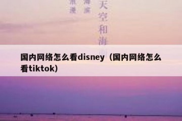 国内网络怎么看disney（国内网络怎么看tiktok）