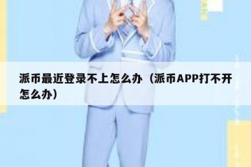 派币最近登录不上怎么办（派币APP打不开怎么办）