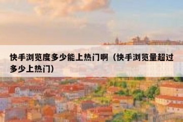 快手浏览度多少能上热门啊（快手浏览量超过多少上热门）