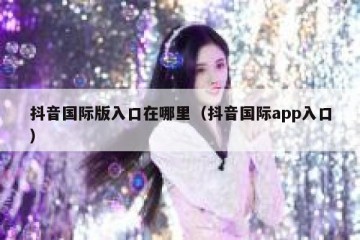 抖音国际版入口在哪里（抖音国际app入口）