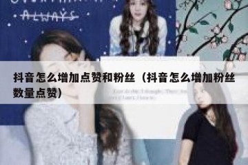 抖音怎么增加点赞和粉丝（抖音怎么增加粉丝数量点赞）