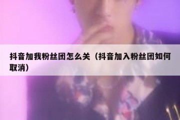 抖音加我粉丝团怎么关（抖音加入粉丝团如何取消）