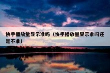 快手播放量显示准吗（快手播放量显示准吗还是不准）