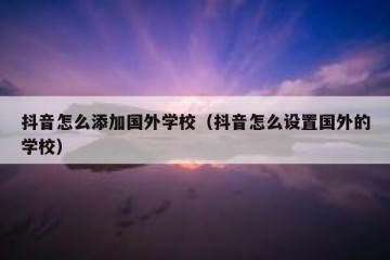 抖音怎么添加国外学校（抖音怎么设置国外的学校）