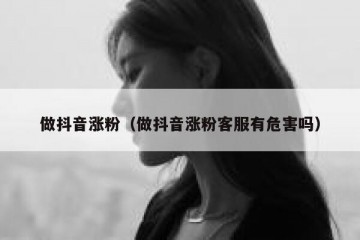 做抖音涨粉（做抖音涨粉客服有危害吗）