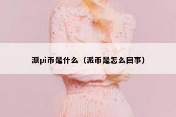 派pi币是什么（派币是怎么回事）