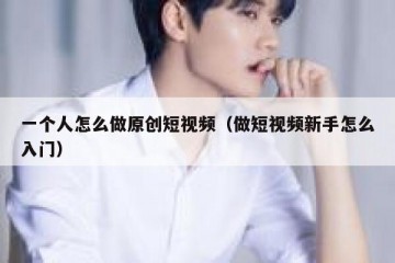 一个人怎么做原创短视频（做短视频新手怎么入门）