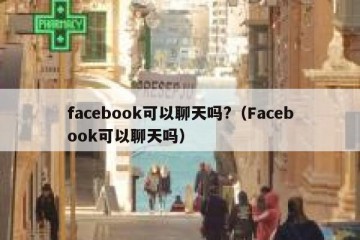 facebook可以聊天吗?（Facebook可以聊天吗）