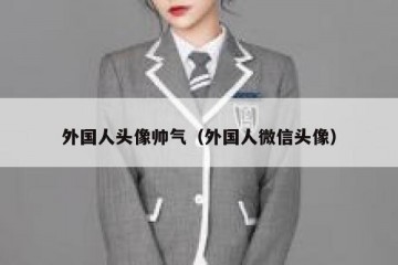 外国人头像帅气（外国人微信头像）