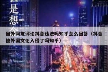 国外网友评论抖音违法吗知乎怎么回答（抖音被外国文化入侵了吗知乎）
