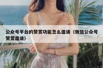 公众号平台的赞赏功能怎么邀请（微信公众号赞赏邀请）