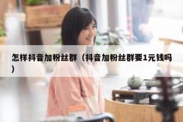怎样抖音加粉丝群（抖音加粉丝群要1元钱吗）