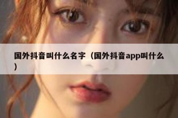 国外抖音叫什么名字（国外抖音app叫什么）