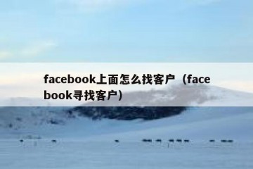 facebook上面怎么找客户（facebook寻找客户）