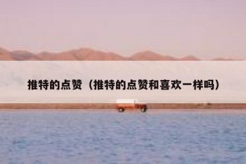 推特的点赞（推特的点赞和喜欢一样吗）