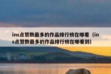 ins点赞数最多的作品排行榜在哪看（ins点赞数最多的作品排行榜在哪看到）