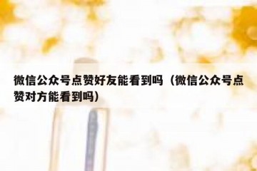 微信公众号点赞好友能看到吗（微信公众号点赞对方能看到吗）