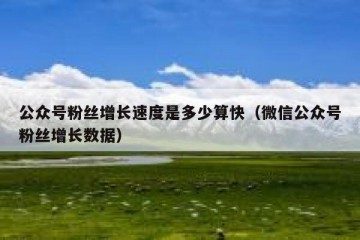 公众号粉丝增长速度是多少算快（微信公众号粉丝增长数据）
