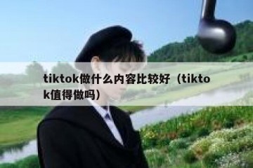 tiktok做什么内容比较好（tiktok值得做吗）