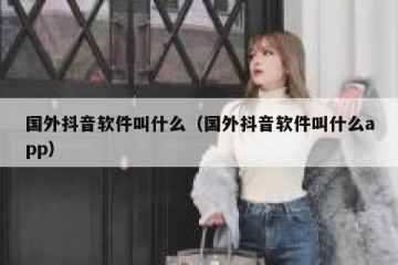 国外抖音软件叫什么（国外抖音软件叫什么app）