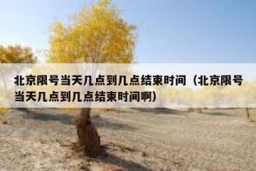 北京限号当天几点到几点结束时间（北京限号当天几点到几点结束时间啊）