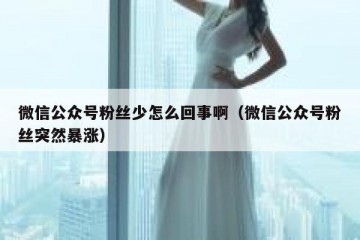 微信公众号粉丝少怎么回事啊（微信公众号粉丝突然暴涨）