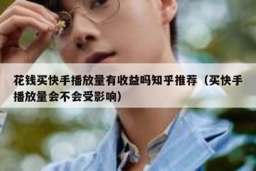 花钱买快手播放量有收益吗知乎推荐（买快手播放量会不会受影响）