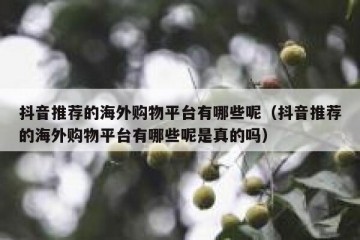抖音推荐的海外购物平台有哪些呢（抖音推荐的海外购物平台有哪些呢是真的吗）