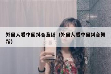 外国人看中国抖音直播（外国人看中国抖音舞蹈）