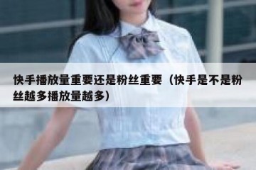 快手播放量重要还是粉丝重要（快手是不是粉丝越多播放量越多）